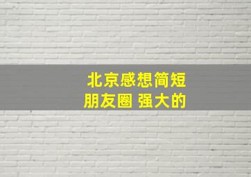 北京感想简短朋友圈 强大的